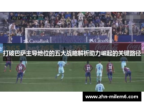 打破巴萨主导地位的五大战略解析助力崛起的关键路径