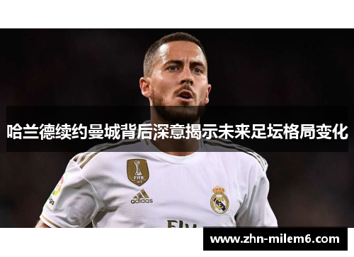哈兰德续约曼城背后深意揭示未来足坛格局变化