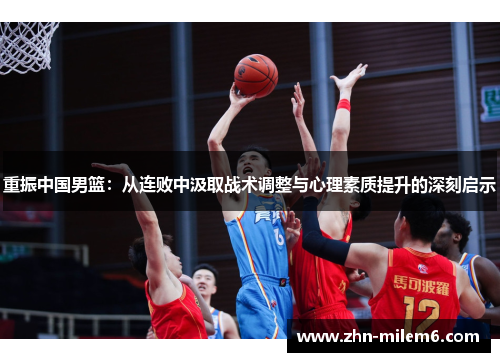重振中国男篮:从连败中汲取战术调整与心理素质提升的深刻启示 重振中国男篮:从连败中汲取战术调整与心理素质提升的深刻启示