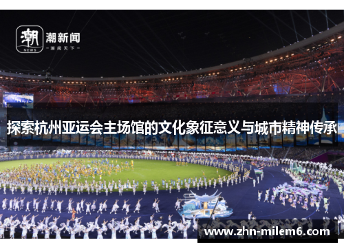 探索杭州亚运会主场馆的文化象征意义与城市精神传承 探索杭州亚运会主场馆的文化象征意义与城市精神传承