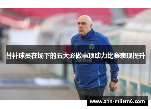 替补球员在场下的五大必做事项助力比赛表现提升 替补球员在场下的五大必做事项助力比赛表现提升