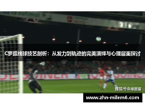 C罗弧线球技艺剖析:从发力到轨迹的完美演绎与心理层面探讨 C罗弧线球技艺剖析:从发力到轨迹的完美演绎与心理层面探讨