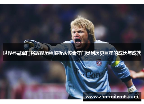 世界杯冠军门将辉煌历程解析从传奇守门员到历史巨星的成长与成就 世界杯冠军门将辉煌历程解析从传奇守门员到历史巨星的成长与成就