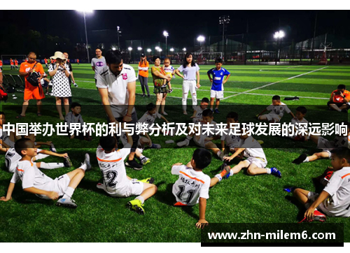 中国举办世界杯的利与弊分析及对未来足球发展的深远影响 中国举办世界杯的利与弊分析及对未来足球发展的深远影响