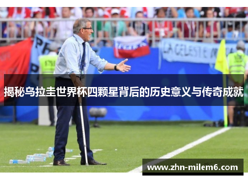 揭秘乌拉圭世界杯四颗星背后的历史意义与传奇成就 揭秘乌拉圭世界杯四颗星背后的历史意义与传奇成就