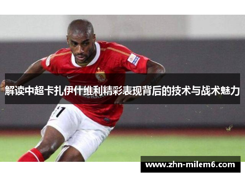 解读中超卡扎伊什维利精彩表现背后的技术与战术魅力