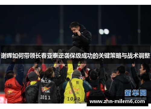 谢晖如何带领长春亚泰逆袭保级成功的关键策略与战术调整 谢晖如何带领长春亚泰逆袭保级成功的关键策略与战术调整