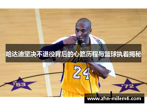 哈达迪坚决不退役背后的心路历程与篮球执着揭秘 哈达迪坚决不退役背后的心路历程与篮球执着揭秘