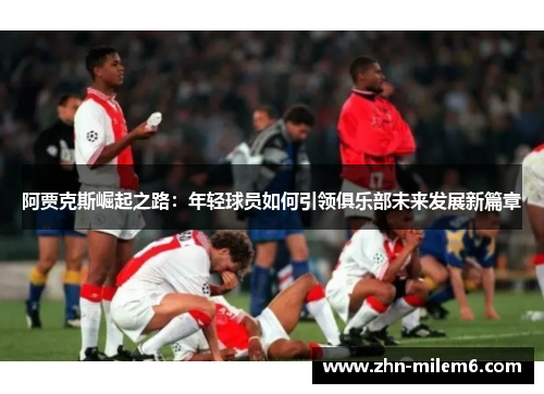 阿贾克斯崛起之路：年轻球员如何引领俱乐部未来发展新篇章