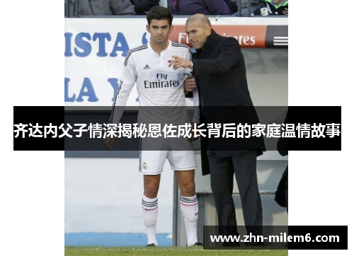 齐达内父子情深揭秘恩佐成长背后的家庭温情故事